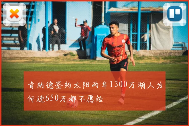肯纳德签约太阳两年1300万湖人为何连650万都不愿给