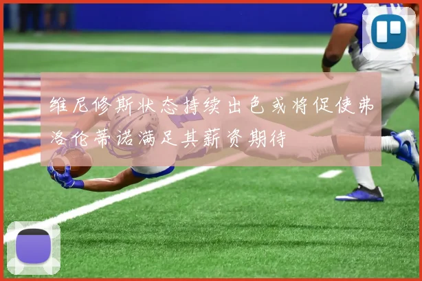 维尼修斯状态持续出色或将促使弗洛伦蒂诺满足其薪资期待