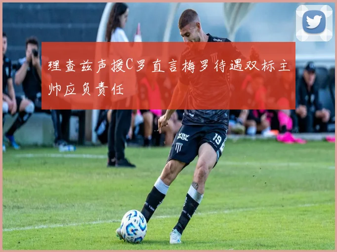 理查兹声援C罗直言梅罗待遇双标主帅应负责任