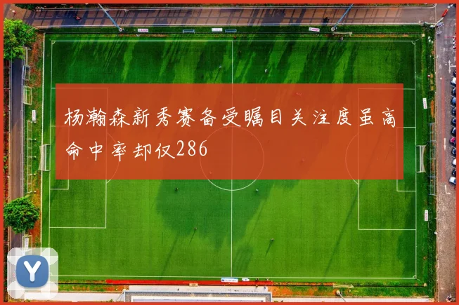 杨瀚森新秀赛备受瞩目关注度虽高命中率却仅286