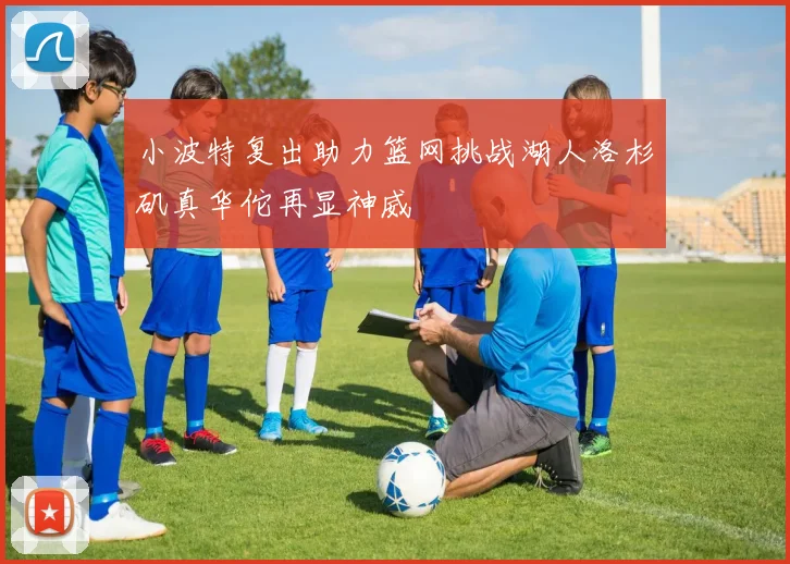 小波特复出助力篮网挑战湖人洛杉矶真华佗再显神威