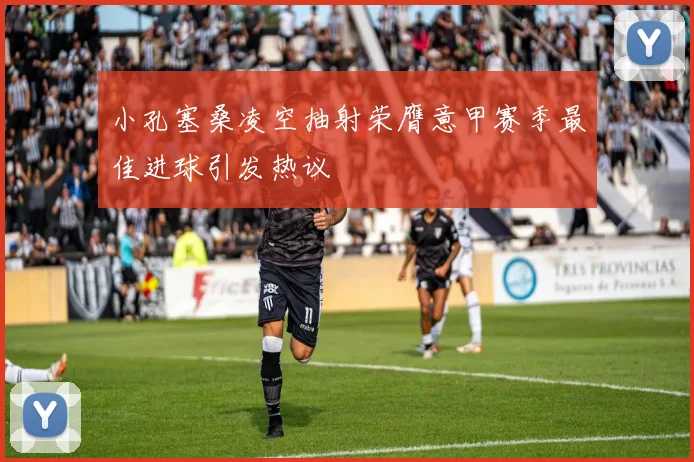小孔塞桑凌空抽射荣膺意甲赛季最佳进球引发热议
