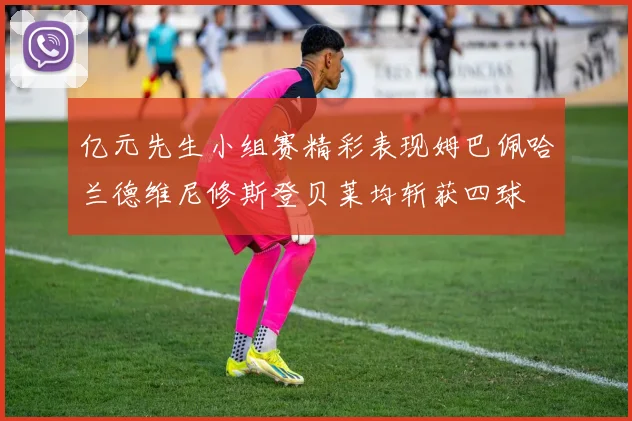 亿元先生小组赛精彩表现姆巴佩哈兰德维尼修斯登贝莱均斩获四球
