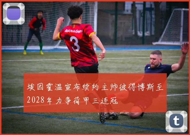 埃因霍温宣布续约主帅彼得博斯至2028年力争荷甲三连冠