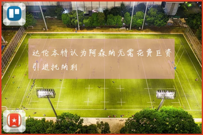 达伦本特认为阿森纳无需花费巨资引进托纳利
