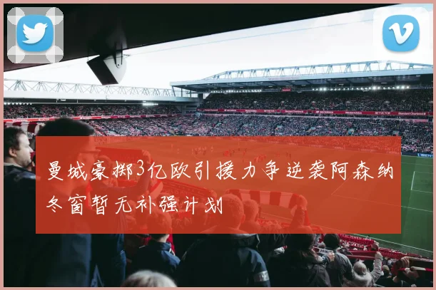 曼城豪掷3亿欧引援力争逆袭阿森纳冬窗暂无补强计划