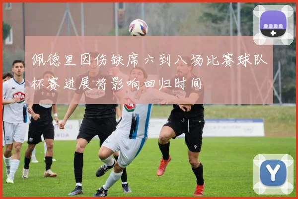 佩德里因伤缺席六到八场比赛球队杯赛进展将影响回归时间
