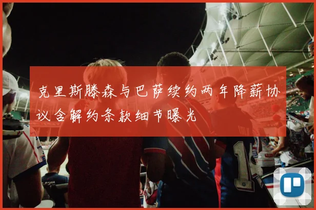 克里斯滕森与巴萨续约两年降薪协议含解约条款细节曝光