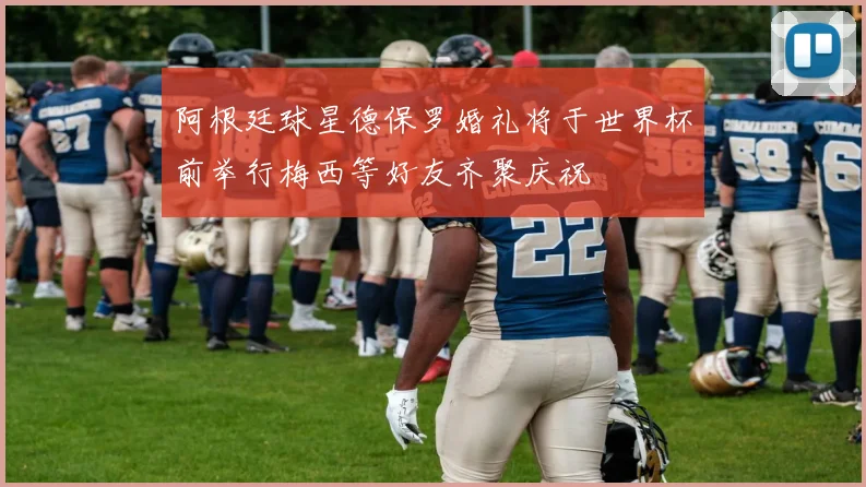 阿根廷球星德保罗婚礼将于世界杯前举行梅西等好友齐聚庆祝