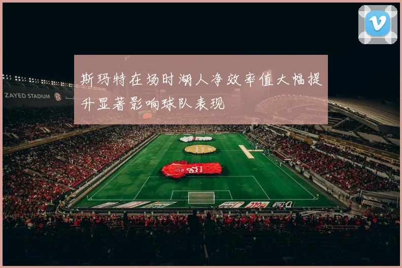 斯玛特在场时湖人净效率值大幅提升显著影响球队表现