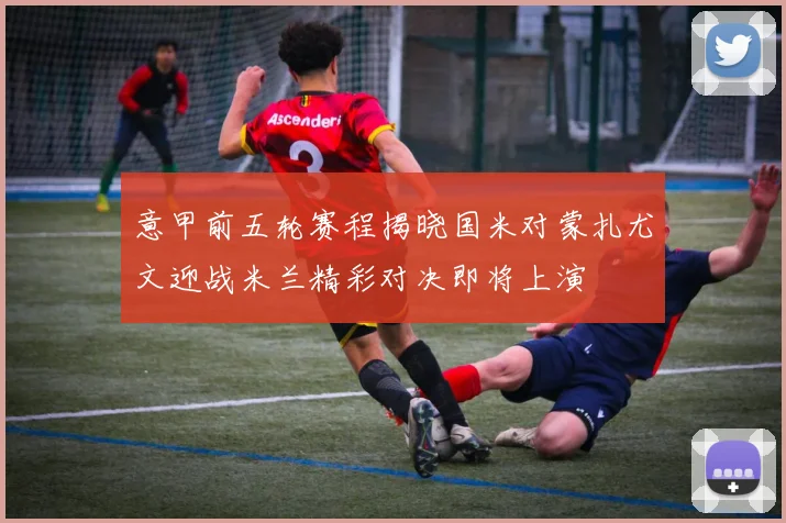 意甲前五轮赛程揭晓国米对蒙扎尤文迎战米兰精彩对决即将上演