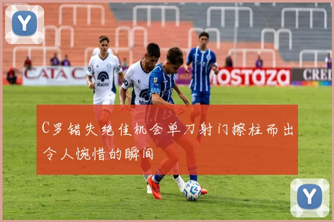 C罗错失绝佳机会单刀射门擦柱而出令人惋惜的瞬间