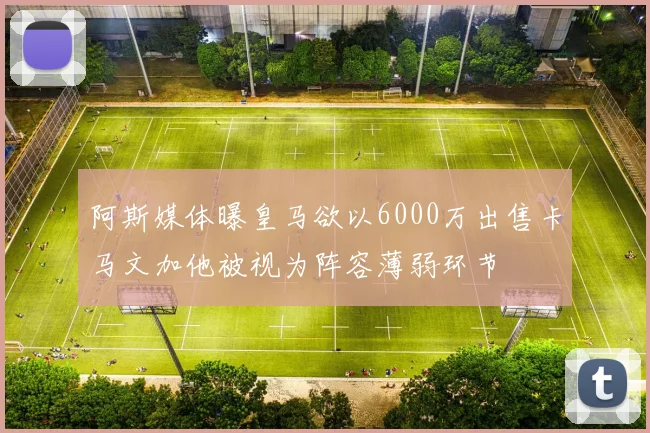 阿斯媒体曝皇马欲以6000万出售卡马文加他被视为阵容薄弱环节