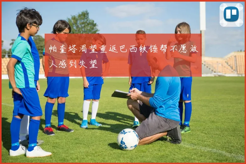 帕奎塔渴望重返巴西铁锤帮不愿放人感到失望