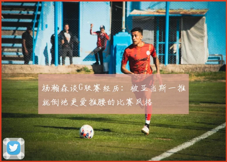 杨瀚森谈G联赛经历：被亚当斯一推就倒地更爱推腰的比赛风格