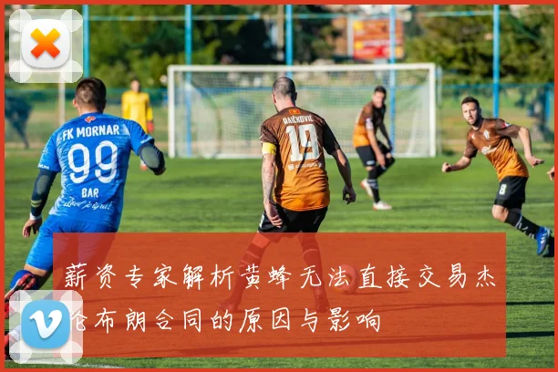 薪资专家解析黄蜂无法直接交易杰伦布朗合同的原因与影响